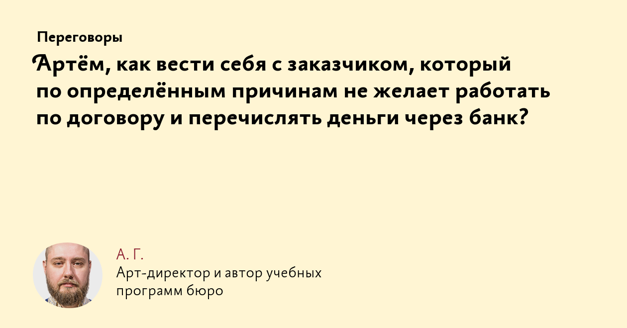 Артём, как вести себя с заказчиком, который по определённым причинам не  желает работать по договору и перечислять деньги через банк?