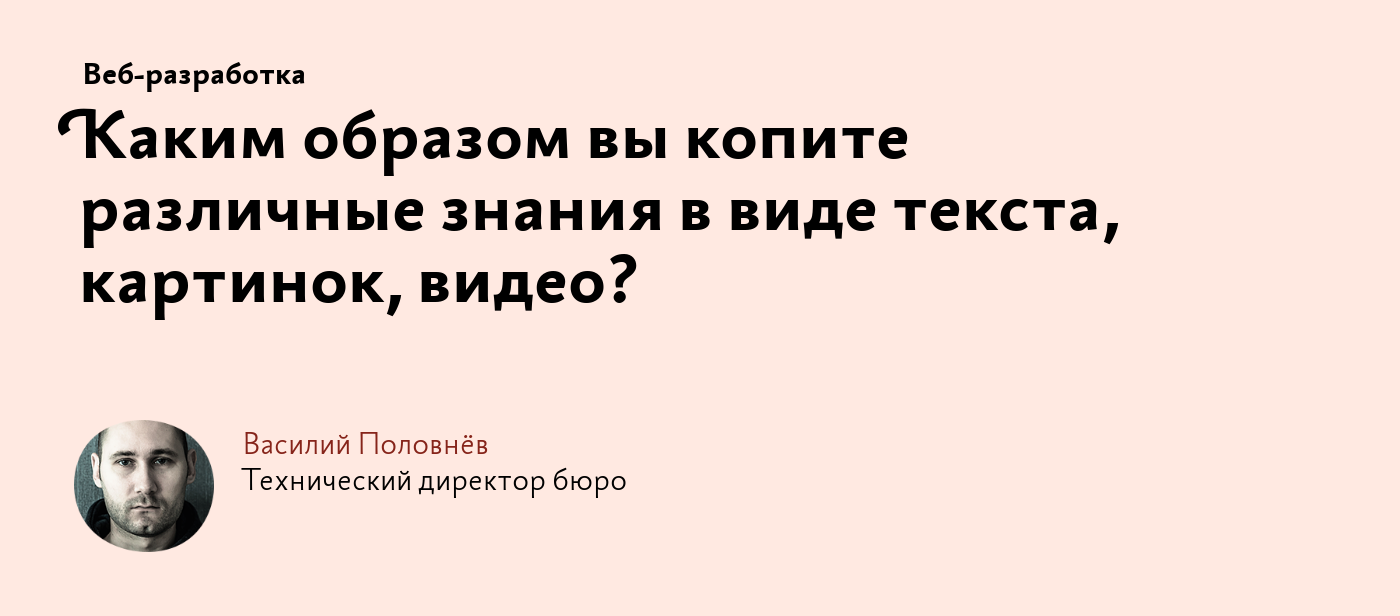 Каким образом вы копите различные знания в виде текста, картинок, видео?